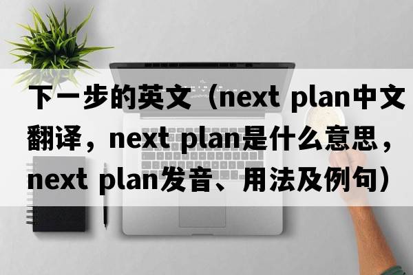 下一步的英文（next plan中文翻譯，next plan是什么意思，next plan發(fā)音、用法及例句）