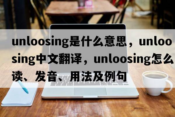 unloosing是什么意思，unloosing中文翻譯，unloosing怎么讀、發(fā)音、用法及例句