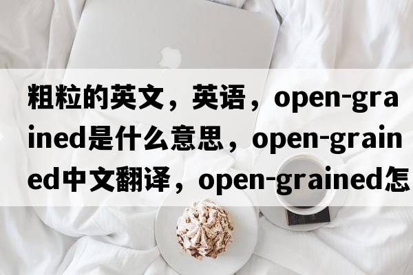 粗粒的英文，英語，open-grained是什么意思，open-grained中文翻譯，open-grained怎么讀、發(fā)音、用法及例句