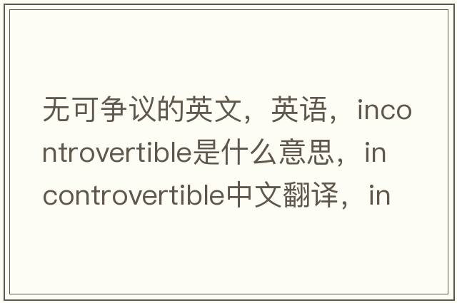 無(wú)可爭(zhēng)議的英文，英語(yǔ)，incontrovertible是什么意思，incontrovertible中文翻譯，incontrovertible怎么讀、發(fā)音、用法及例句