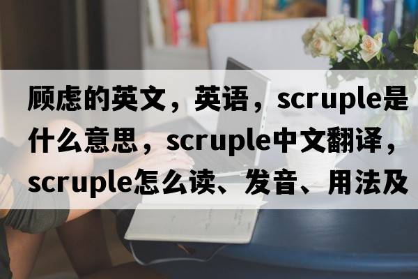顧慮的英文，英語，scruple是什么意思，scruple中文翻譯，scruple怎么讀、發(fā)音、用法及例句