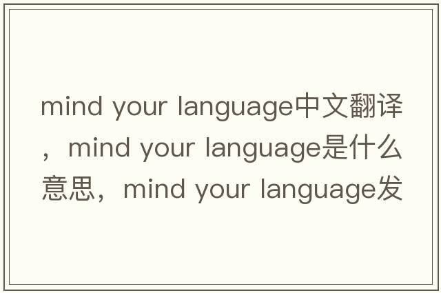 mind your language中文翻譯，mind your language是什么意思，mind your language發(fā)音、用法及例句