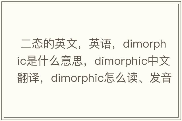  二態(tài)的英文，英語，dimorphic是什么意思，dimorphic中文翻譯，dimorphic怎么讀、發(fā)音、用法及例句