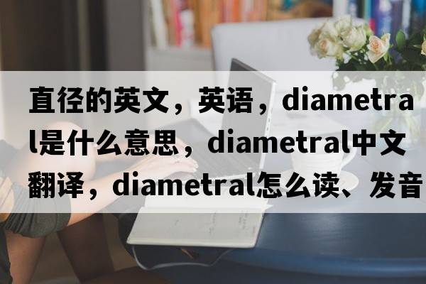 直徑的英文，英語，diametral是什么意思，diametral中文翻譯，diametral怎么讀、發(fā)音、用法及例句
