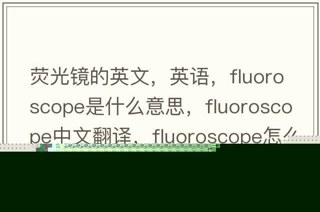 熒光鏡的英文，英語，fluoroscope是什么意思，fluoroscope中文翻譯，fluoroscope怎么讀、發(fā)音、用法及例句
