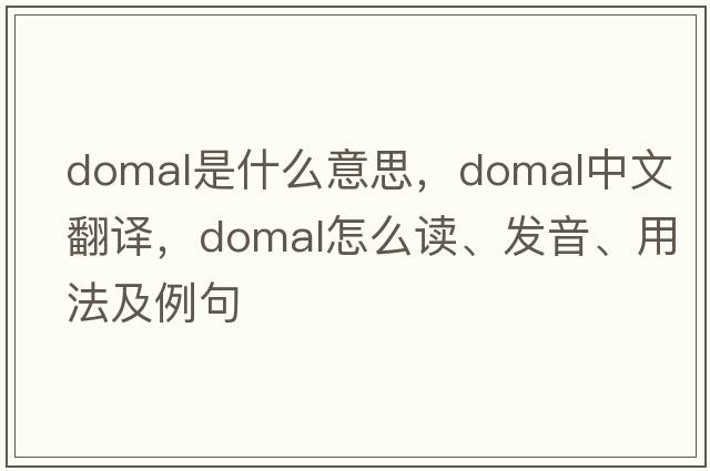 domal是什么意思，domal中文翻譯，domal怎么讀、發(fā)音、用法及例句