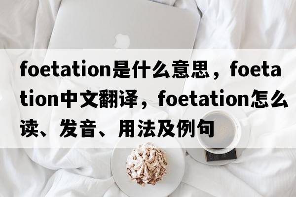 foetation是什么意思，foetation中文翻譯，foetation怎么讀、發(fā)音、用法及例句