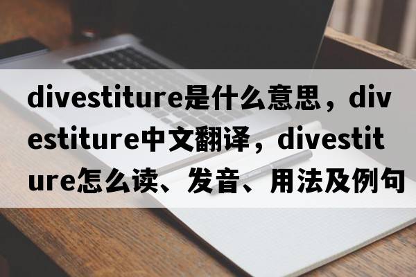 divestiture是什么意思，divestiture中文翻譯，divestiture怎么讀、發(fā)音、用法及例句