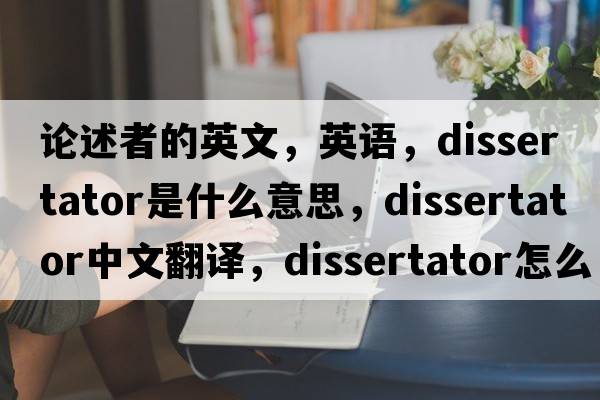 論述者的英文，英語(yǔ)，dissertator是什么意思，dissertator中文翻譯，dissertator怎么讀、發(fā)音、用法及例句