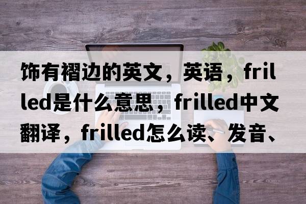 飾有褶邊的英文，英語(yǔ)，frilled是什么意思，frilled中文翻譯，frilled怎么讀、發(fā)音、用法及例句