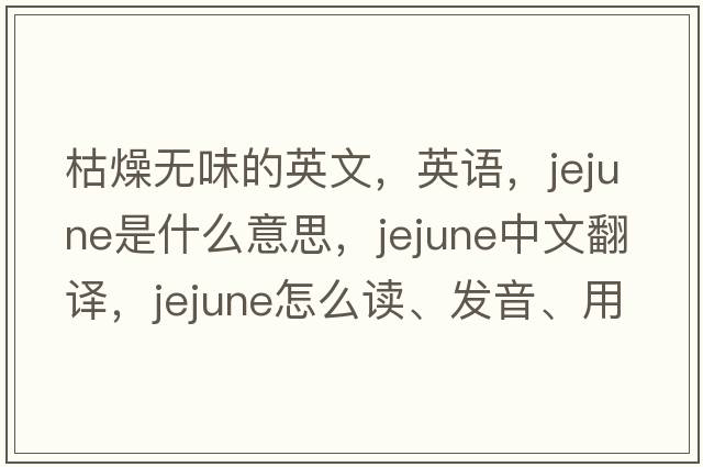 枯燥無味的英文，英語，jejune是什么意思，jejune中文翻譯，jejune怎么讀、發(fā)音、用法及例句