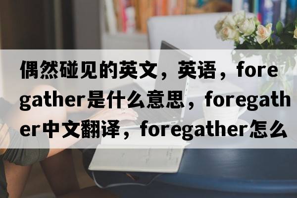 偶然碰見的英文，英語，foregather是什么意思，foregather中文翻譯，foregather怎么讀、發(fā)音、用法及例句