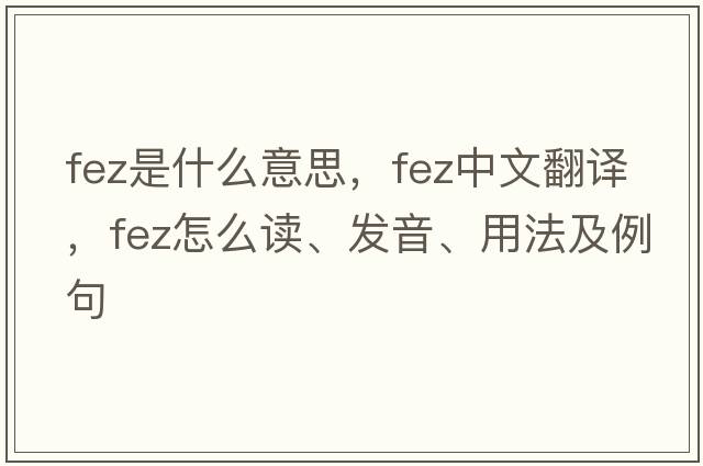 fez是什么意思，fez中文翻譯，fez怎么讀、發(fā)音、用法及例句