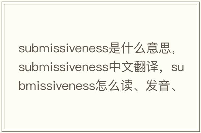 submissiveness是什么意思，submissiveness中文翻譯，submissiveness怎么讀、發(fā)音、用法及例句