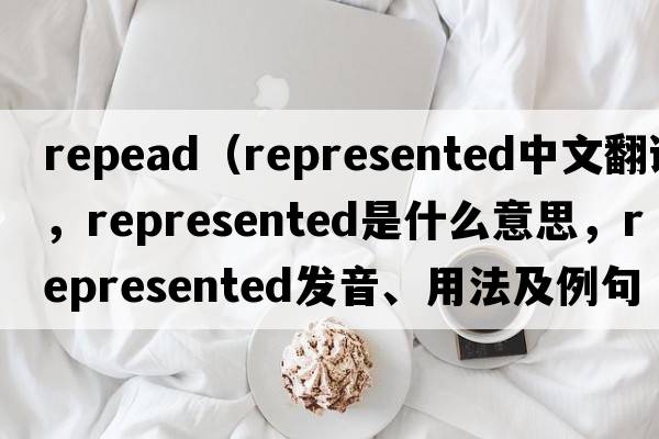 repead（represented中文翻譯，represented是什么意思，represented發(fā)音、用法及例句）