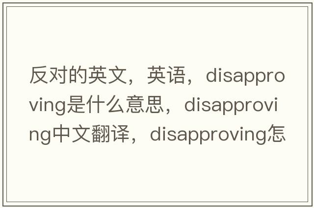 反對的英文，英語，disapproving是什么意思，disapproving中文翻譯，disapproving怎么讀、發(fā)音、用法及例句