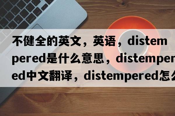 不健全的英文，英語，distempered是什么意思，distempered中文翻譯，distempered怎么讀、發(fā)音、用法及例句