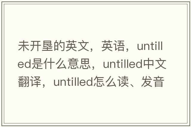 未開墾的英文，英語，untilled是什么意思，untilled中文翻譯，untilled怎么讀、發(fā)音、用法及例句