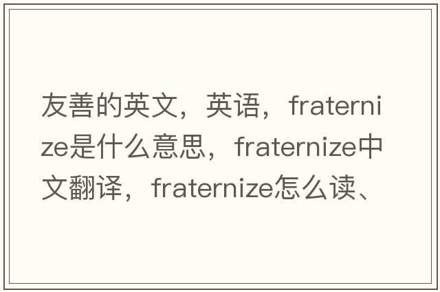 友善的英文，英語，fraternize是什么意思，fraternize中文翻譯，fraternize怎么讀、發(fā)音、用法及例句