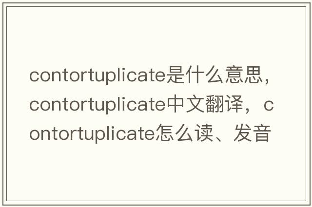 contortuplicate是什么意思，contortuplicate中文翻譯，contortuplicate怎么讀、發(fā)音、用法及例句