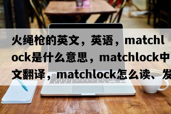 火繩槍的英文，英語(yǔ)，matchlock是什么意思，matchlock中文翻譯，matchlock怎么讀、發(fā)音、用法及例句