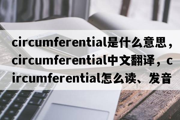 circumferential是什么意思，circumferential中文翻譯，circumferential怎么讀、發(fā)音、用法及例句