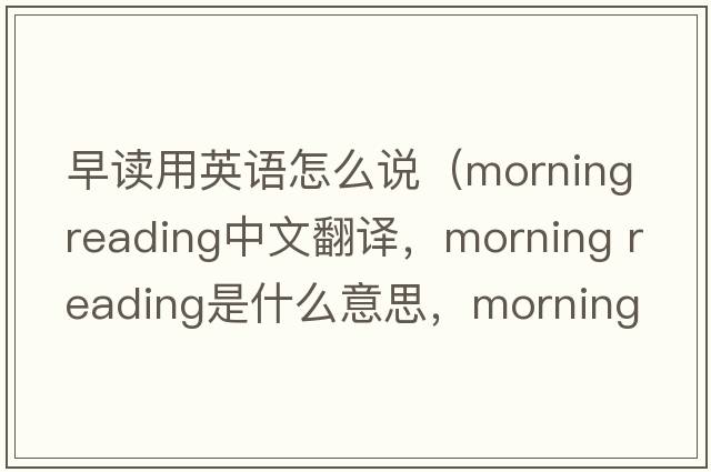 早讀用英語怎么說（morning reading中文翻譯，morning reading是什么意思，morning reading發(fā)音、用法及例句）