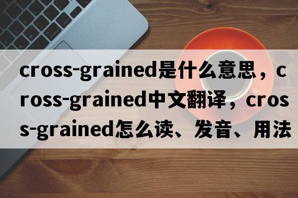 cross-grained是什么意思，cross-grained中文翻譯，cross-grained怎么讀、發(fā)音、用法及例句