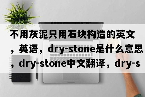不用灰泥只用石塊構(gòu)造的英文，英語，dry-stone是什么意思，dry-stone中文翻譯，dry-stone怎么讀、發(fā)音、用法及例句
