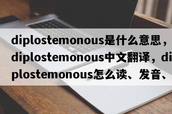 diplostemonous是什么意思，diplostemonous中文翻譯，diplostemonous怎么讀、發(fā)音、用法及例句