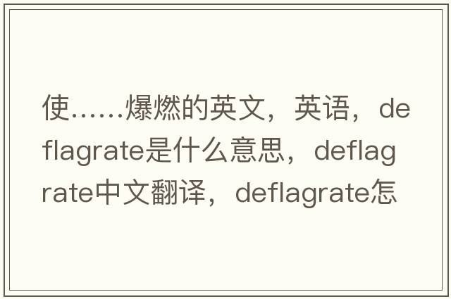 使……爆燃的英文，英語，deflagrate是什么意思，deflagrate中文翻譯，deflagrate怎么讀、發(fā)音、用法及例句
