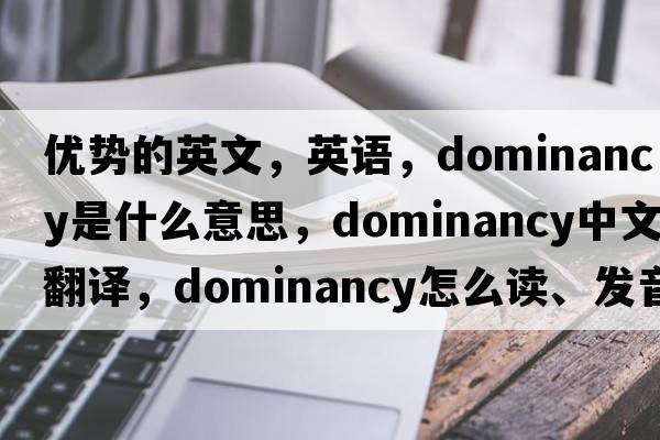 優(yōu)勢的英文，英語，dominancy是什么意思，dominancy中文翻譯，dominancy怎么讀、發(fā)音、用法及例句