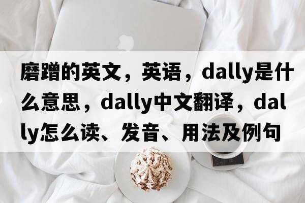 磨蹭的英文，英語(yǔ)，dally是什么意思，dally中文翻譯，dally怎么讀、發(fā)音、用法及例句
