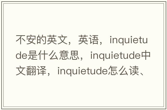 不安的英文，英語，inquietude是什么意思，inquietude中文翻譯，inquietude怎么讀、發(fā)音、用法及例句
