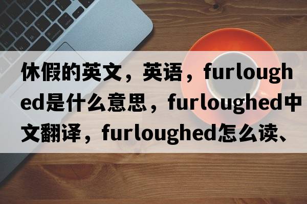 休假的英文，英語(yǔ)，furloughed是什么意思，furloughed中文翻譯，furloughed怎么讀、發(fā)音、用法及例句