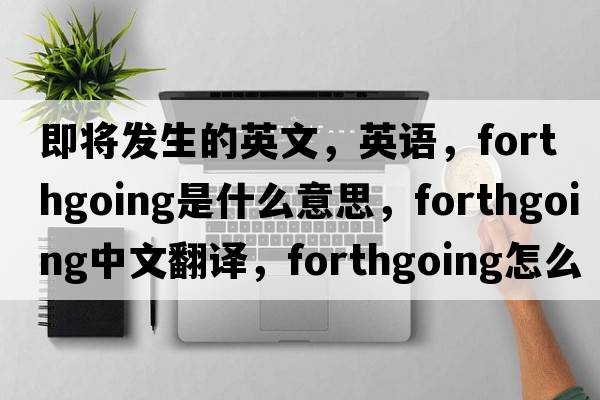 即將發(fā)生的英文，英語，forthgoing是什么意思，forthgoing中文翻譯，forthgoing怎么讀、發(fā)音、用法及例句