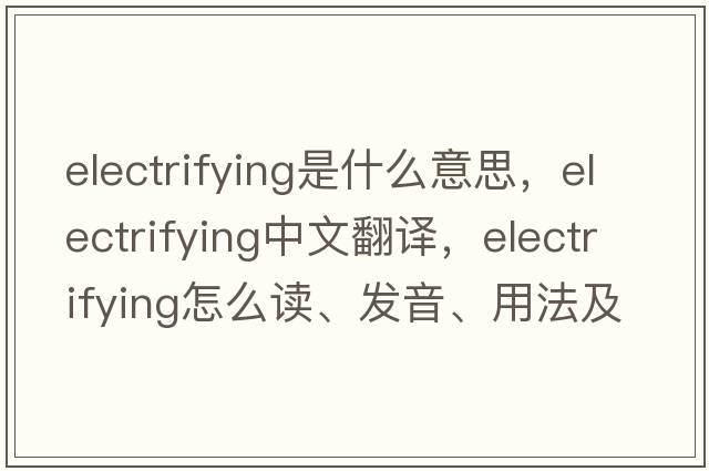 electrifying是什么意思，electrifying中文翻譯，electrifying怎么讀、發(fā)音、用法及例句