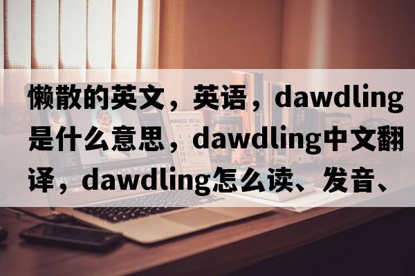 懶散的英文，英語，dawdling是什么意思，dawdling中文翻譯，dawdling怎么讀、發(fā)音、用法及例句