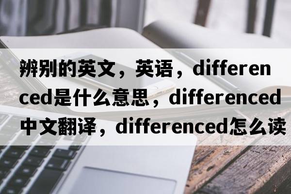 辨別的英文，英語，differenced是什么意思，differenced中文翻譯，differenced怎么讀、發(fā)音、用法及例句
