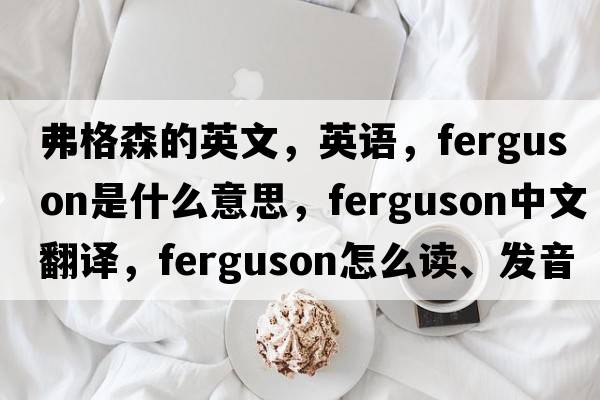 弗格森的英文，英語，F(xiàn)erguson是什么意思，F(xiàn)erguson中文翻譯，F(xiàn)erguson怎么讀、發(fā)音、用法及例句