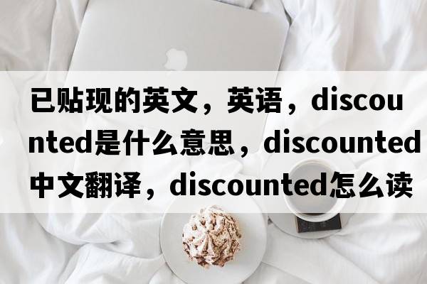 已貼現(xiàn)的英文，英語，discounted是什么意思，discounted中文翻譯，discounted怎么讀、發(fā)音、用法及例句