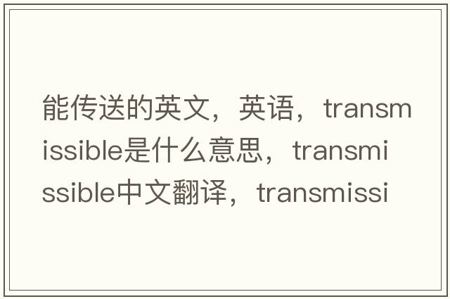 能傳送的英文，英語，transmissible是什么意思，transmissible中文翻譯，transmissible怎么讀、發(fā)音、用法及例句