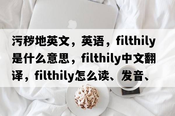 污穢地英文，英語，filthily是什么意思，filthily中文翻譯，filthily怎么讀、發(fā)音、用法及例句