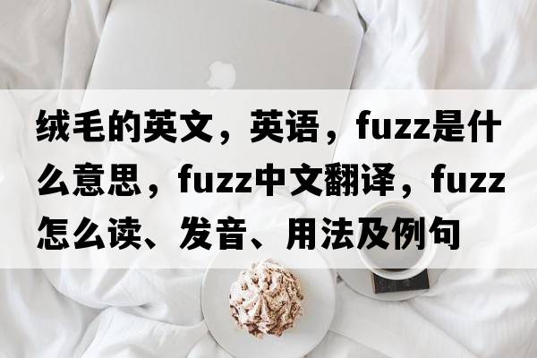 絨毛的英文，英語(yǔ)，fuzz是什么意思，fuzz中文翻譯，fuzz怎么讀、發(fā)音、用法及例句