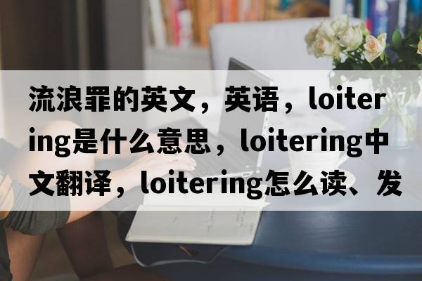 流浪罪的英文，英語(yǔ)，loitering是什么意思，loitering中文翻譯，loitering怎么讀、發(fā)音、用法及例句