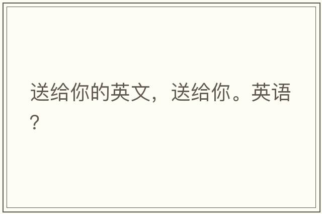 送給你的英文，送給你。英語(yǔ)？