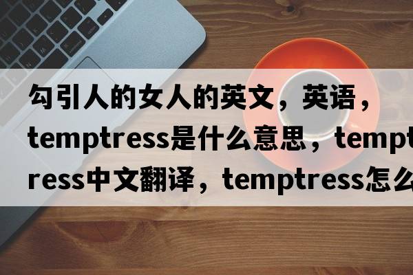 勾引人的女人的英文，英語，temptress是什么意思，temptress中文翻譯，temptress怎么讀、發(fā)音、用法及例句
