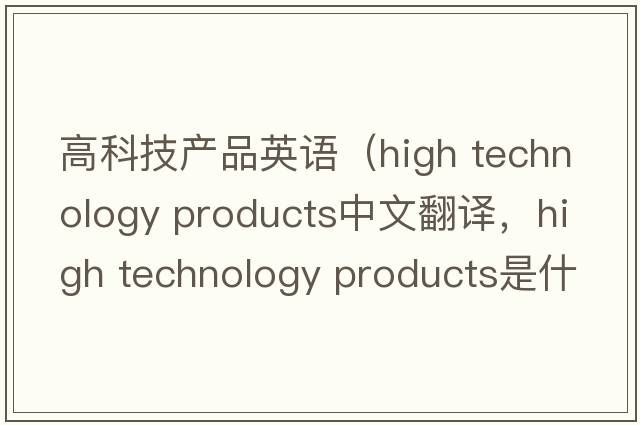 高科技產(chǎn)品英語（high technology products中文翻譯，high technology products是什么意思，high technology products發(fā)音、用法及例句）