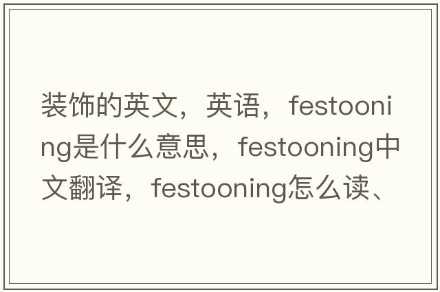 裝飾的英文，英語，festooning是什么意思，festooning中文翻譯，festooning怎么讀、發(fā)音、用法及例句