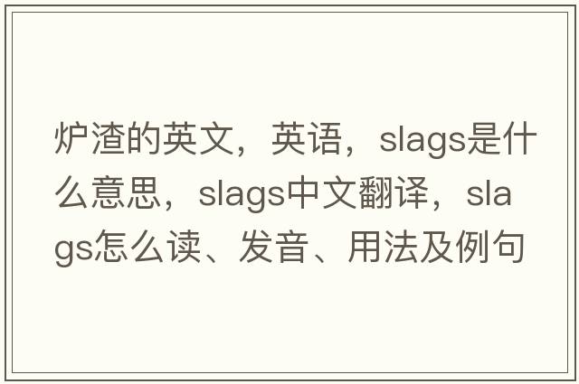 爐渣的英文，英語，slags是什么意思，slags中文翻譯，slags怎么讀、發(fā)音、用法及例句
